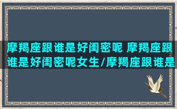 摩羯座跟谁是好闺密呢 摩羯座跟谁是好闺密呢女生/摩羯座跟谁是好闺密呢 摩羯座跟谁是好闺密呢女生-我的网站